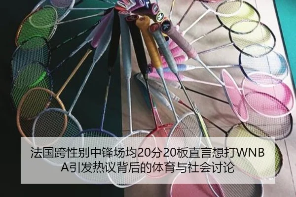 法国跨性别中锋场均20分20板直言想打WNBA引发热议背后的体育与社会讨论